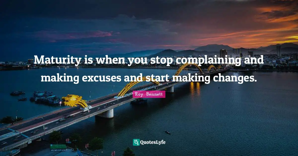 Maturity is when you stop complaining and making excuses and start making changes.