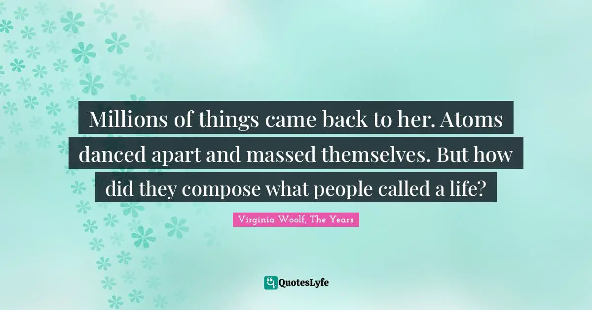 Millions of things came back to her. Atoms danced apart and massed themselves. But how did they compose what people called a life?