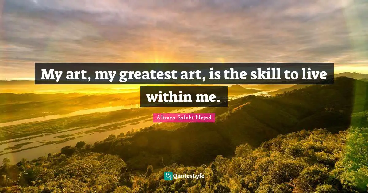 My art, my greatest art, is the skill to live within me.