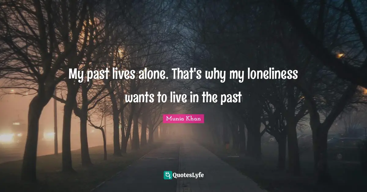 My past lives alone. That's why my loneliness wants to live in the past