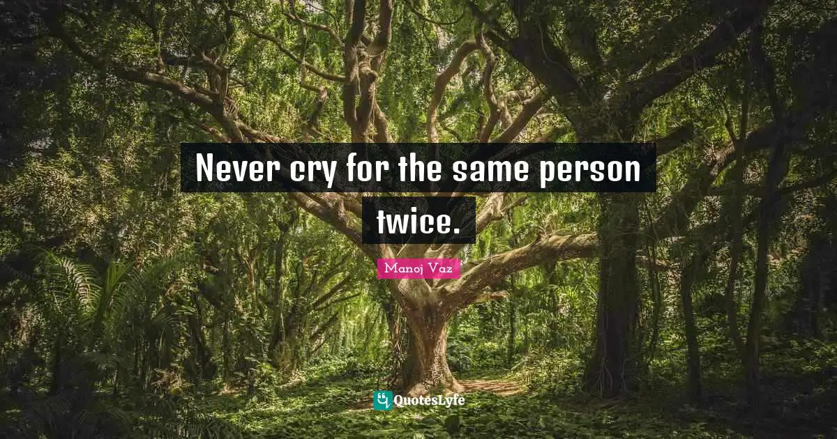Never cry for the same person twice.