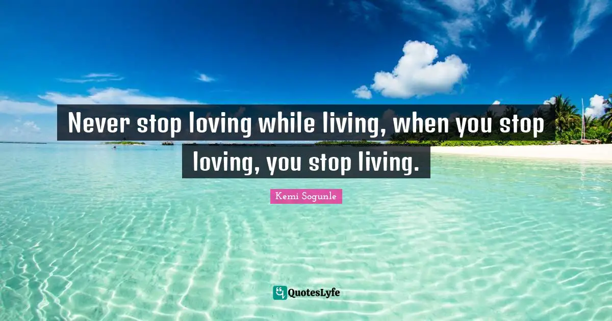 Kemi Sogunle Quotes: Never stop loving while living, when you stop loving, you stop living.