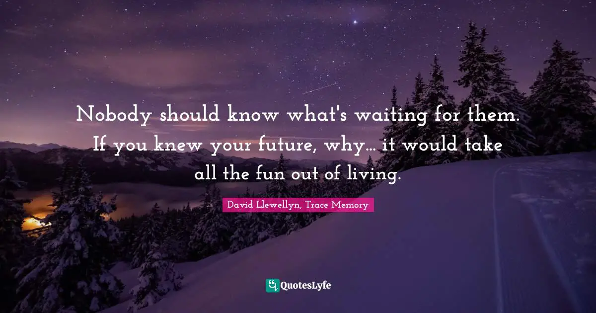 Nobody should know what's waiting for them. If you knew your future, why... it would take all the fun out of living.