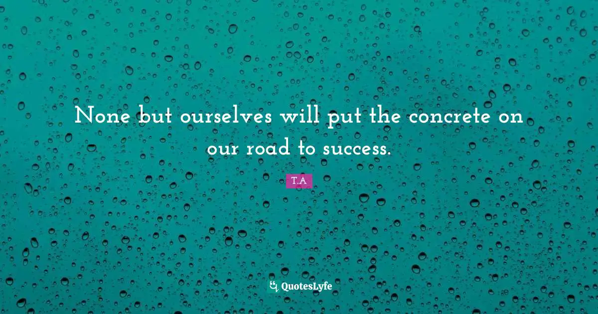 None but ourselves will put the concrete on our road to success.