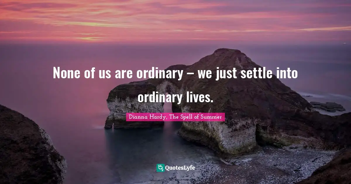 None of us are ordinary – we just settle into ordinary lives.