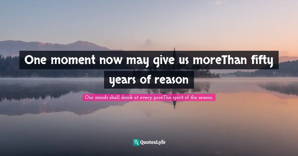 One moment now may give us moreThan fifty years of reason