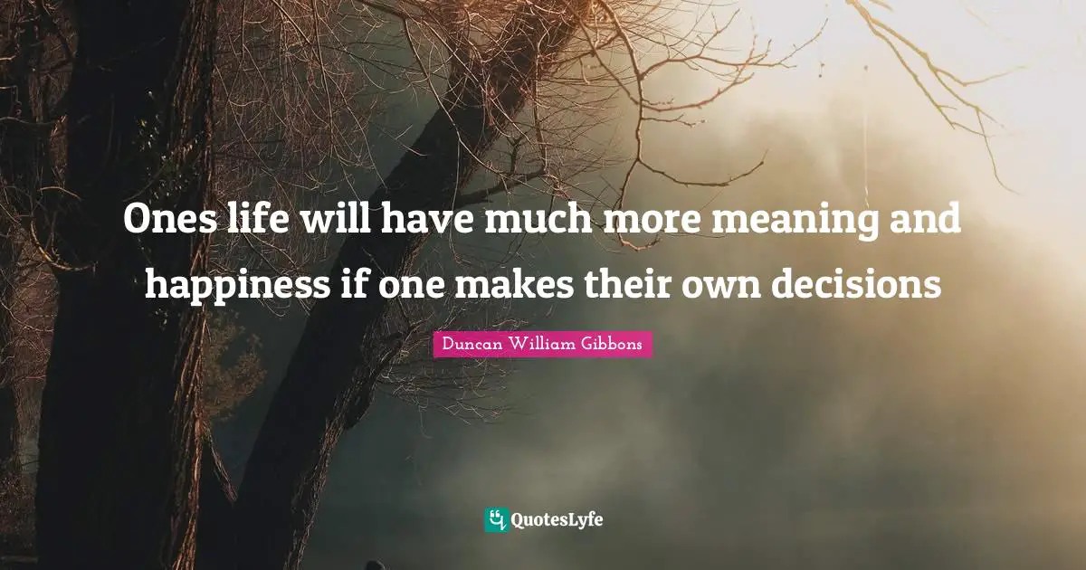 Ones life will have much more meaning and happiness if one makes their own decisions