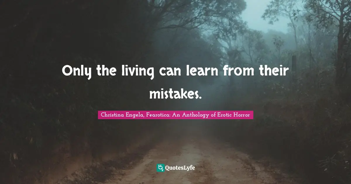 Only the living can learn from their mistakes.