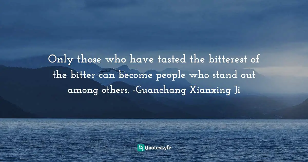 Only those who have tasted the bitterest of the bitter can become people who stand out among others. -Guanchang Xianxing Ji