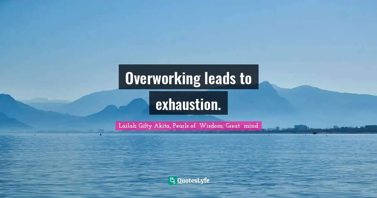 Overworking leads to exhaustion.