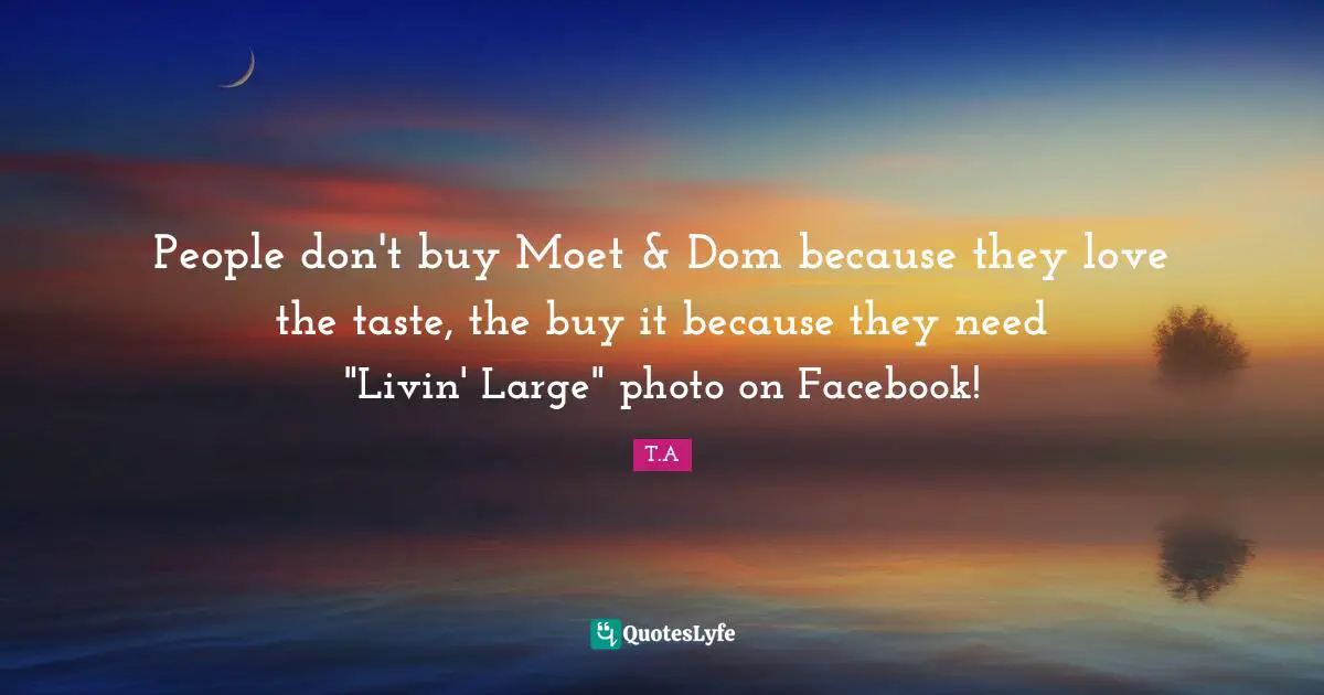 People don't buy Moet & Dom because they love the taste, the buy it because they need "Livin' Large" photo on Facebook!