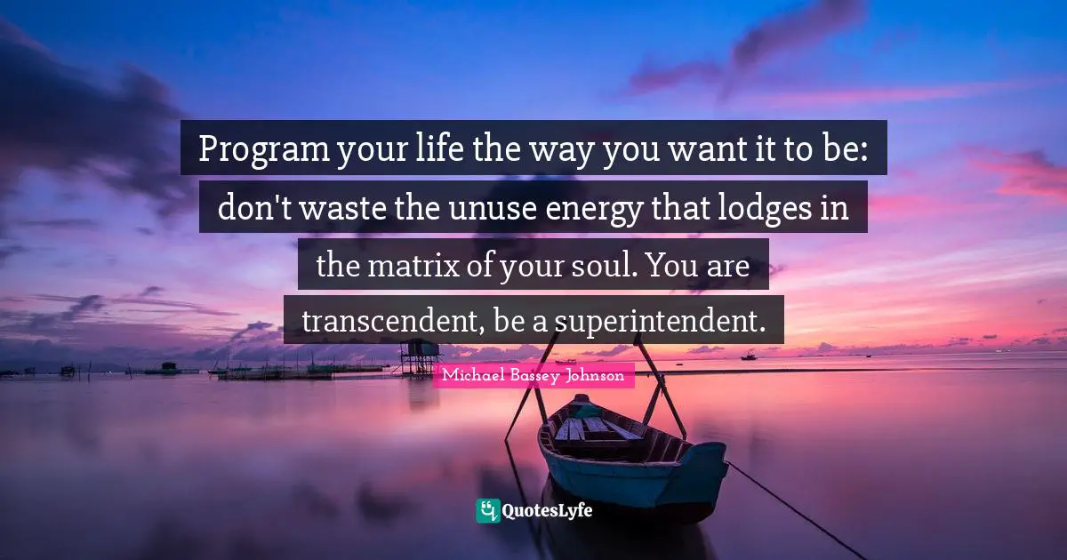 Priority Quotes: "Program your life the way you want it to be: don't waste the unuse energy that lodges in the matrix of your soul. You are transcendent, be a superintendent."