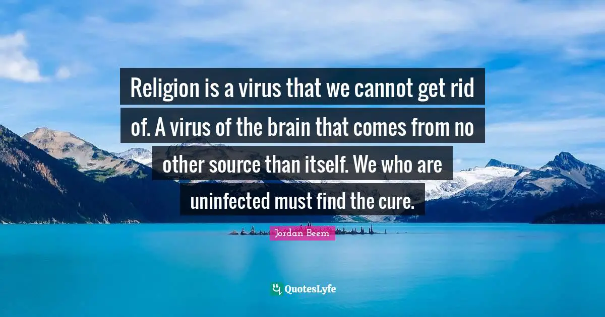 Religion is a virus that we cannot get rid of. A virus of the brain that comes from no other source than itself. We who are uninfected must find the cure.
