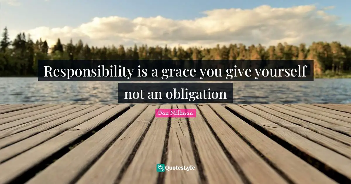 Responsibility is a grace you give yourself not an obligation