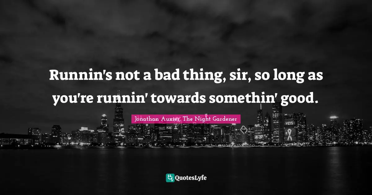 Jonathan Auxier, The Night Gardener Quotes: "Runnin's not a bad thing, sir, so long as you're runnin' towards somethin' good."
