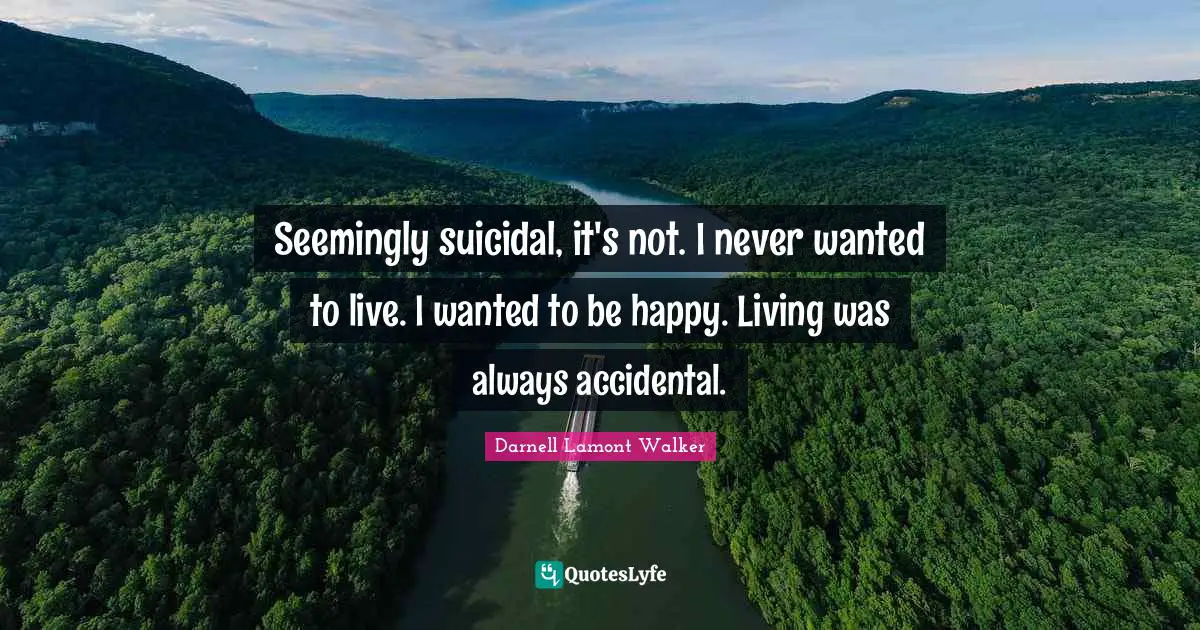 Seemingly suicidal, it's not. I never wanted to live. I wanted to be happy. Living was always accidental.