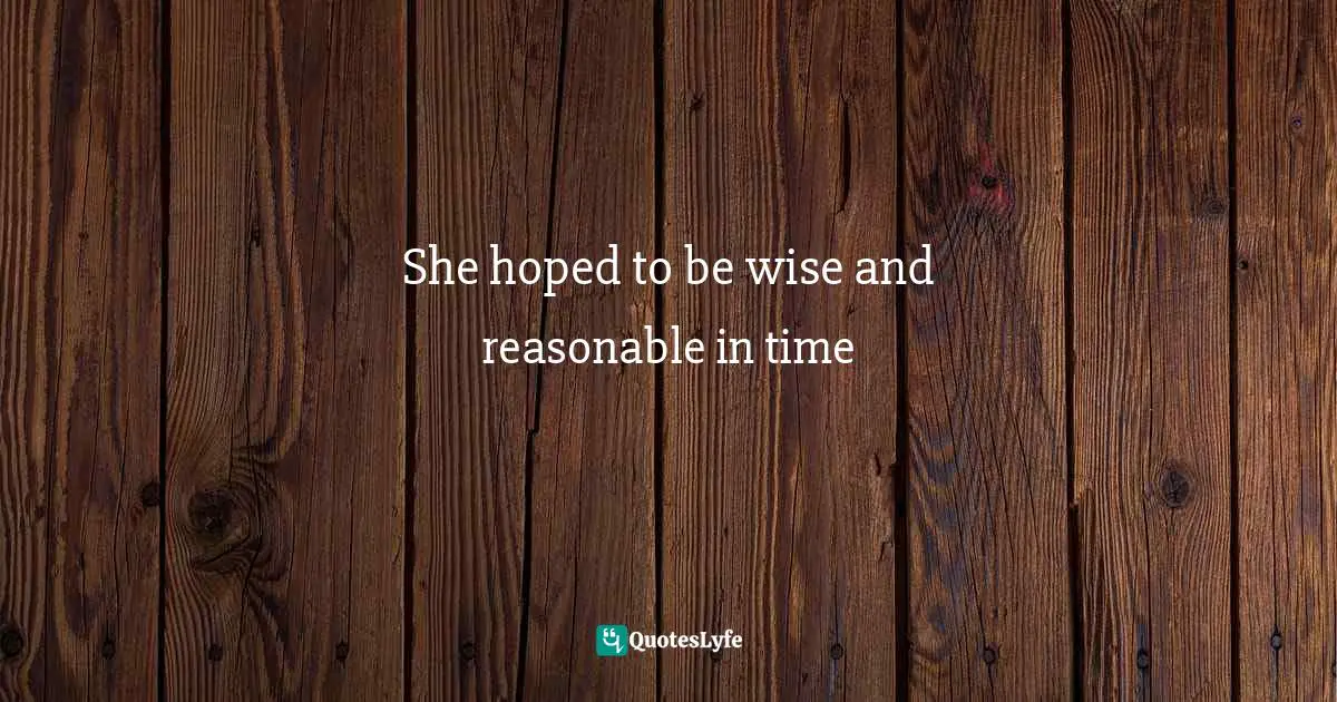 She hoped to be wise and reasonable in time