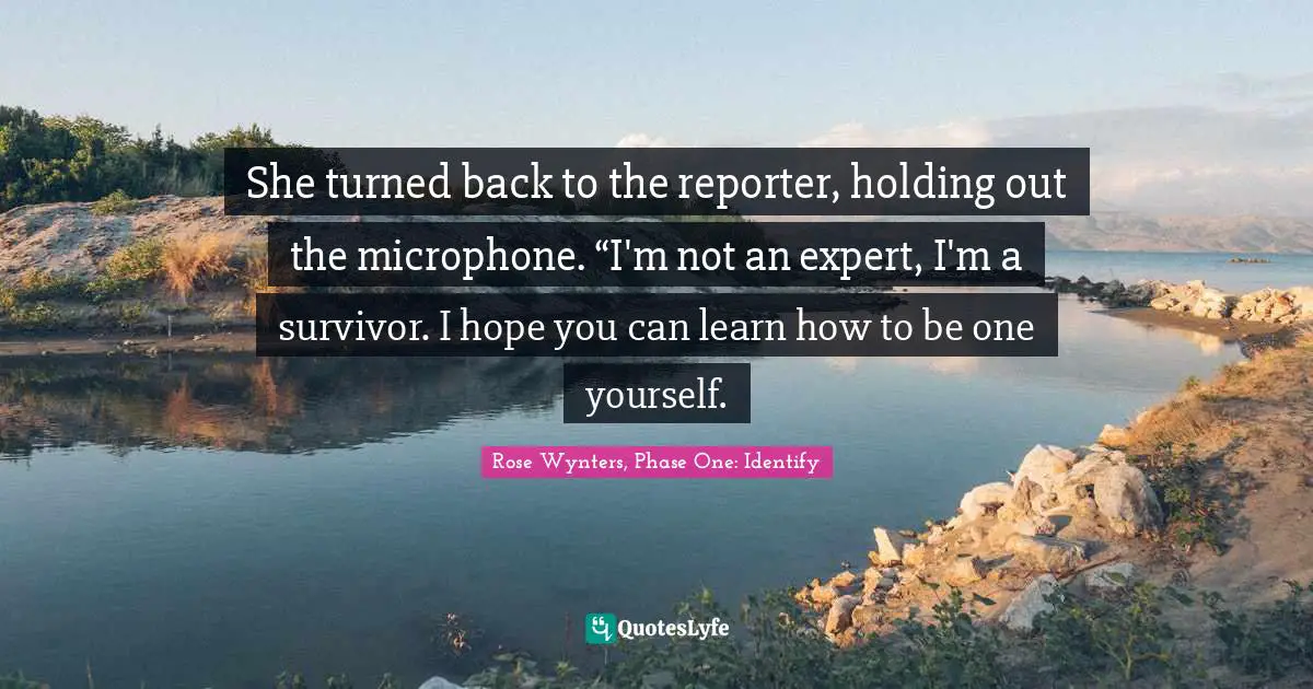 She turned back to the reporter, holding out the microphone. “I'm not an expert, I'm a survivor. I hope you can learn how to be one yourself.