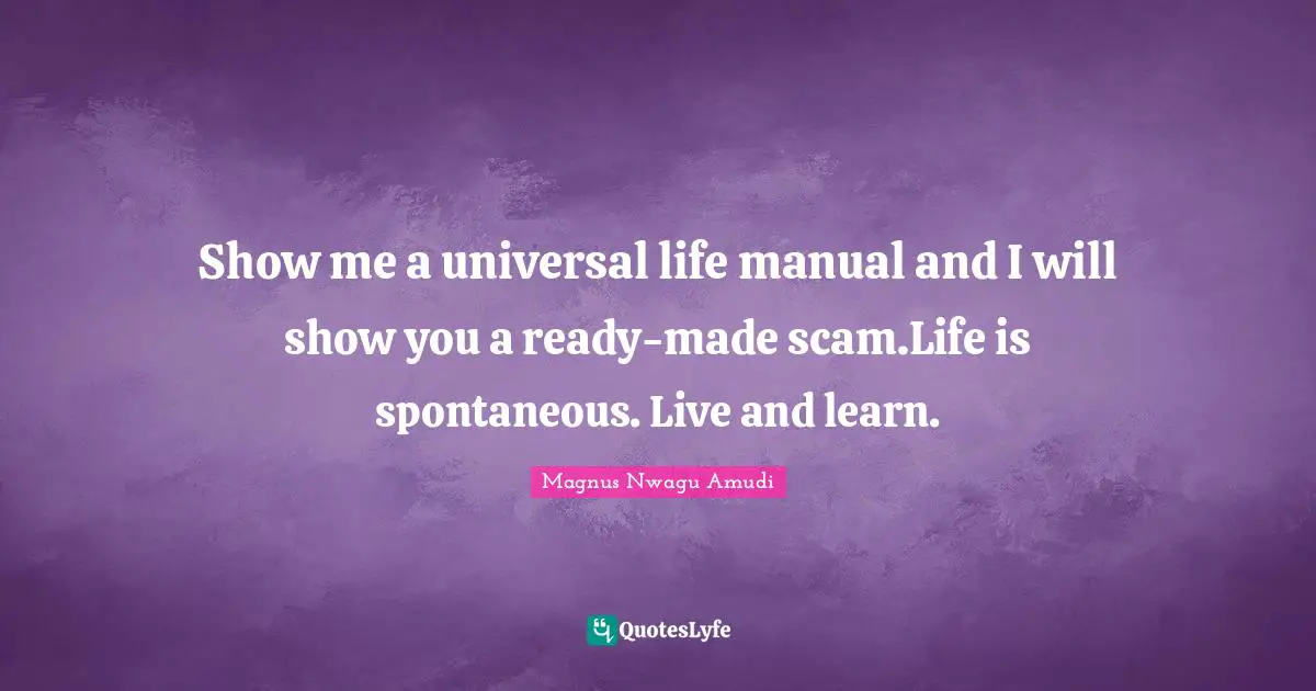 Magnus Nwagu Amudi Quotes: Show me a universal life manual and I will show you a ready-made scam.Life is spontaneous. Live and learn.