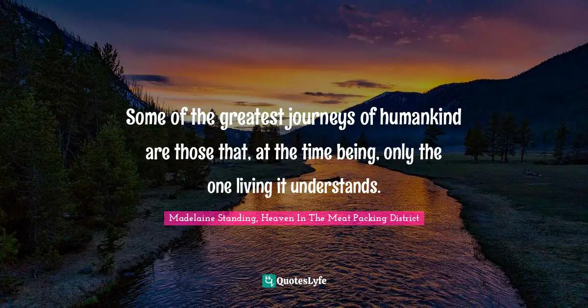 Some of the greatest journeys of humankind are those that, at the time being, only the one living it understands.