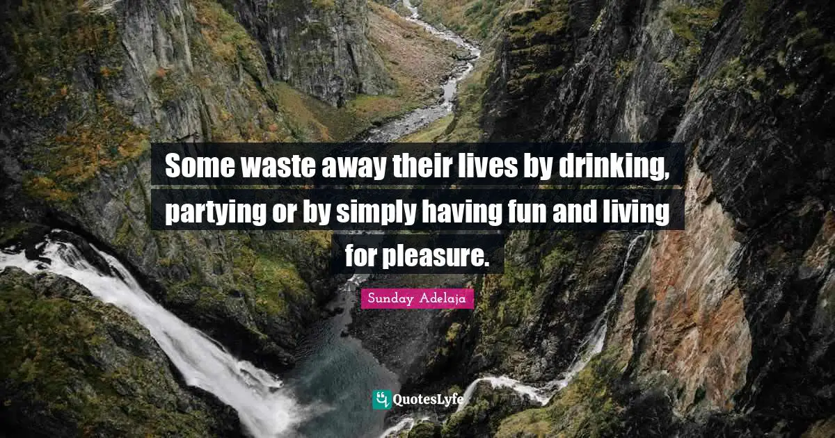 Some waste away their lives by drinking, partying or by simply having fun and living for pleasure.