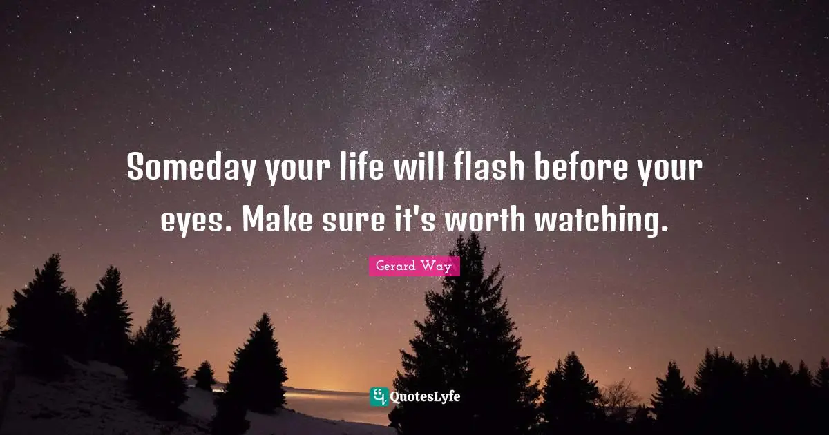 Someday your life will flash before your eyes. Make sure it's worth watching.