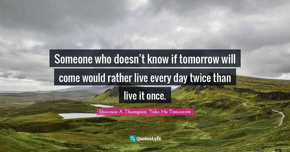 Shannon A. Thompson, Take Me Tomorrow Quotes: Someone who doesn’t know if tomorrow will come would rather live every day twice than live it once.