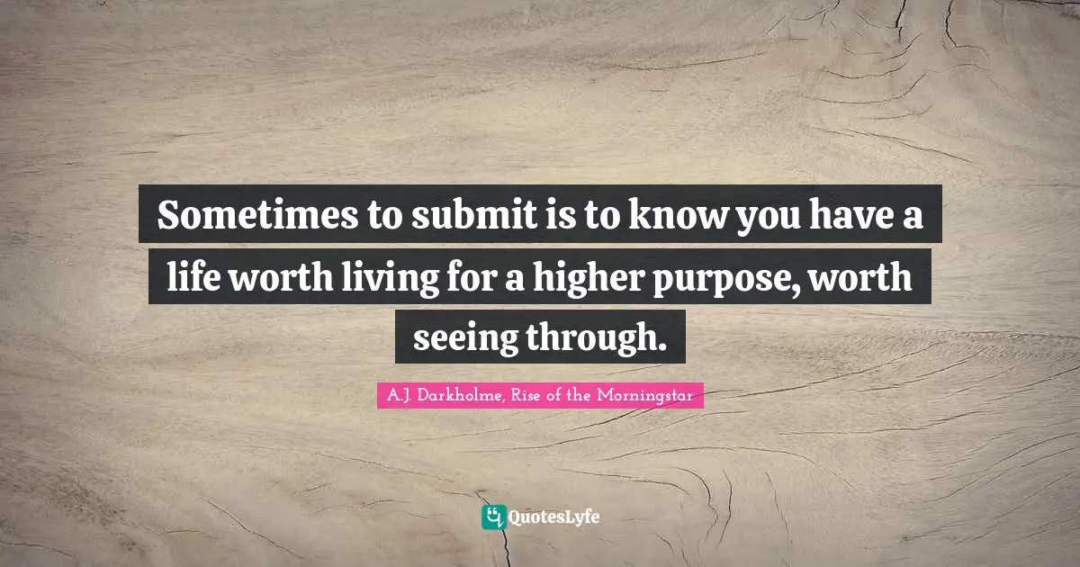 Sometimes to submit is to know you have a life worth living for a higher purpose, worth seeing through.