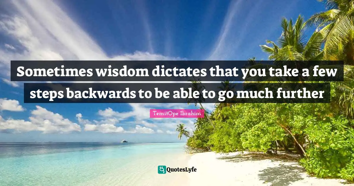 TemitOpe Ibrahim Quotes: "Sometimes wisdom dictates that you take a few steps backwards to be able to go much further"