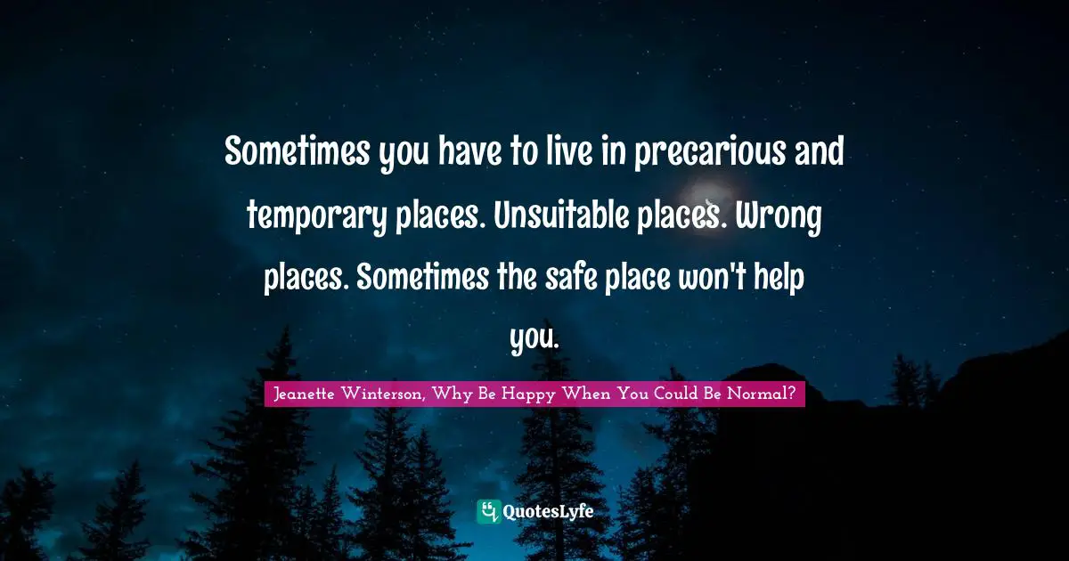 Sometimes you have to live in precarious and temporary places. Unsuitable places. Wrong places. Sometimes the safe place won't help you.