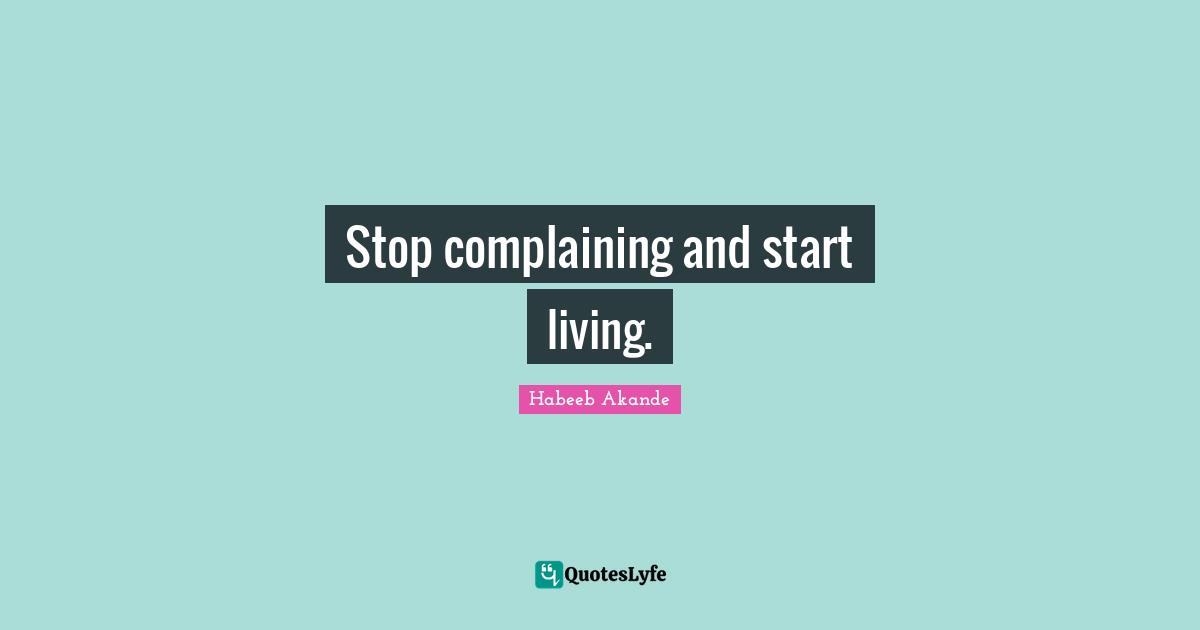 Stop complaining and start living.