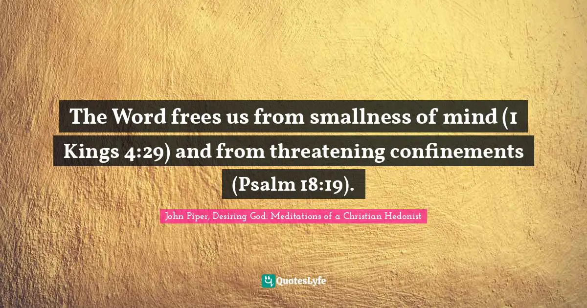 The Word frees us from smallness of mind (1 Kings 4:29) and from threatening confinements (Psalm 18:19).
