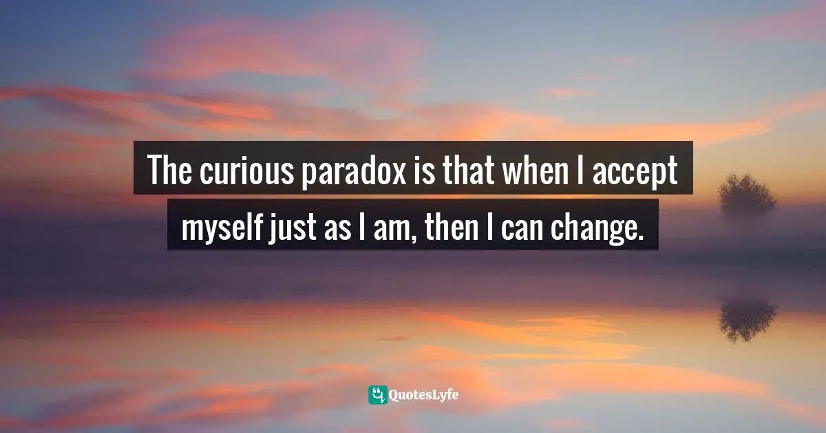 Carl R. Rogers, On Becoming a Person: A Therapist's View of Psychotherapy Quotes: The curious paradox is that when I accept myself just as I am, then I can change.