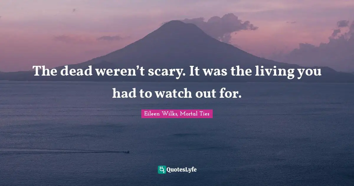 The dead weren’t scary. It was the living you had to watch out for.