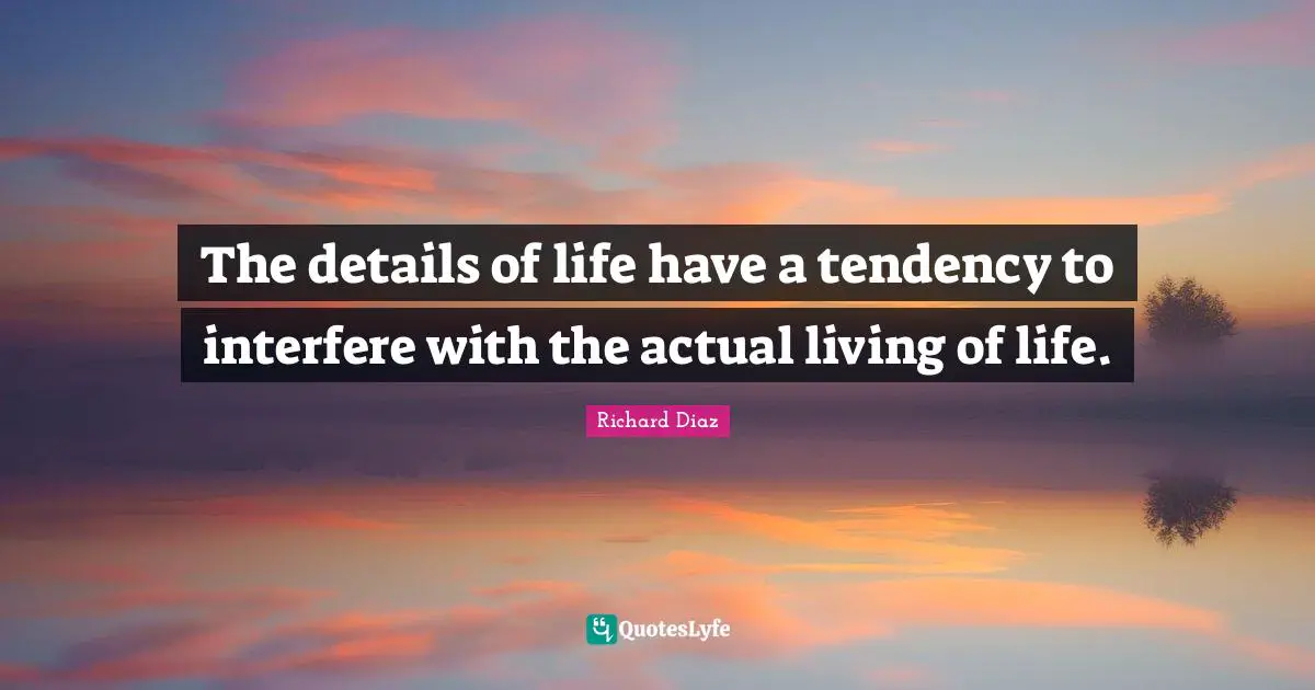 Richard Diaz Quotes: "The details of life have a tendency to interfere with the actual living of life."