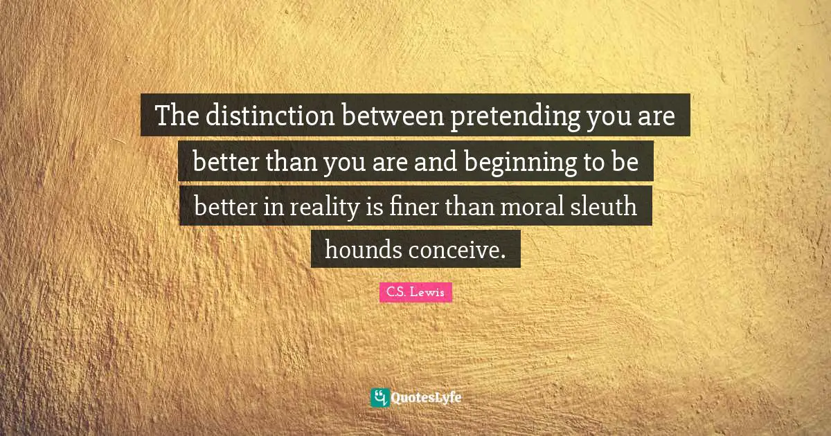 The distinction between pretending you are better than you are and beginning to be better in reality is finer than moral sleuth hounds conceive.