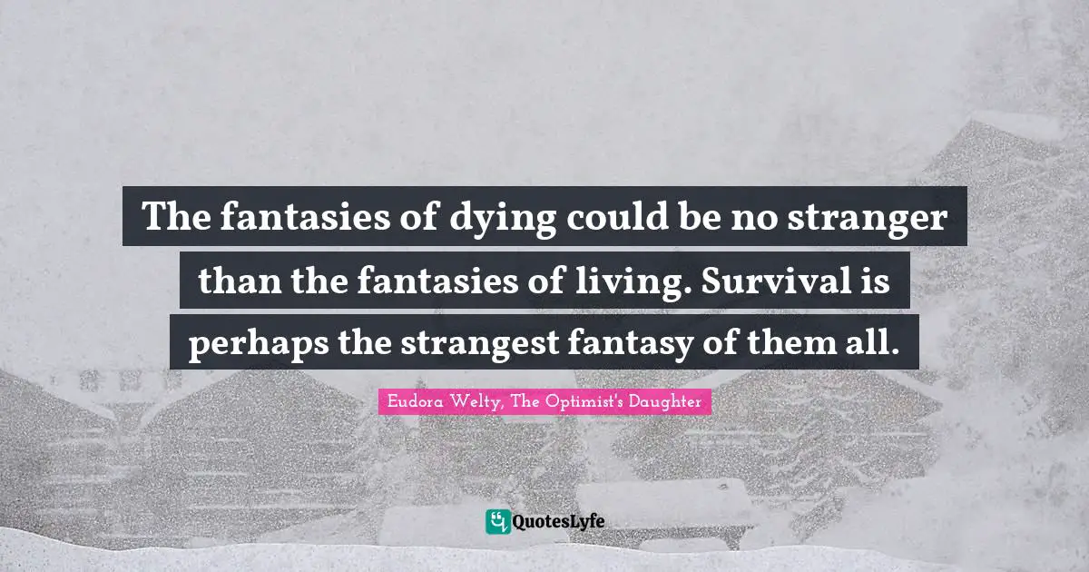 The fantasies of dying could be no stranger than the fantasies of living. Survival is perhaps the strangest fantasy of them all.