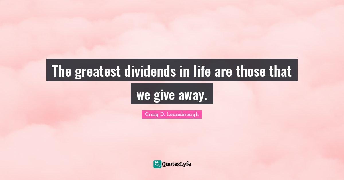 The greatest dividends in life are those that we give away.