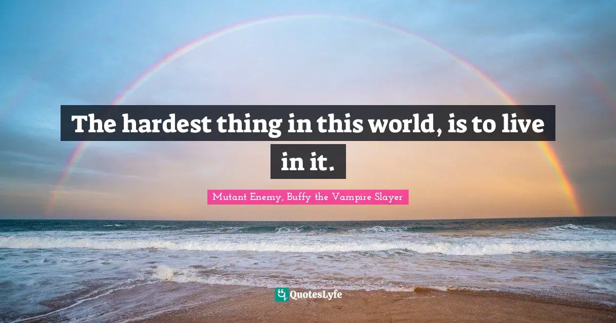 The hardest thing in this world, is to live in it.