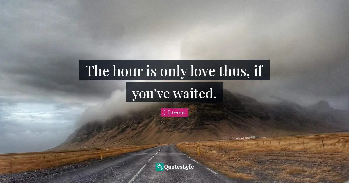 The hour is only love thus, if you've waited.