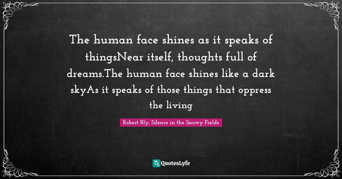 Robert Bly Quotes: "The human face shines as it speaks of thingsNear itself, thoughts full of dreams.The human face shines like a dark skyAs it speaks of those things that oppress the living"