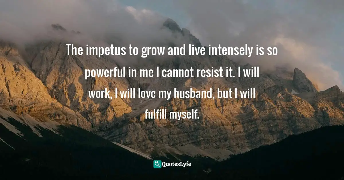 The impetus to grow and live intensely is so powerful in me I cannot resist it. I will work, I will love my husband, but I will fulfill myself.
