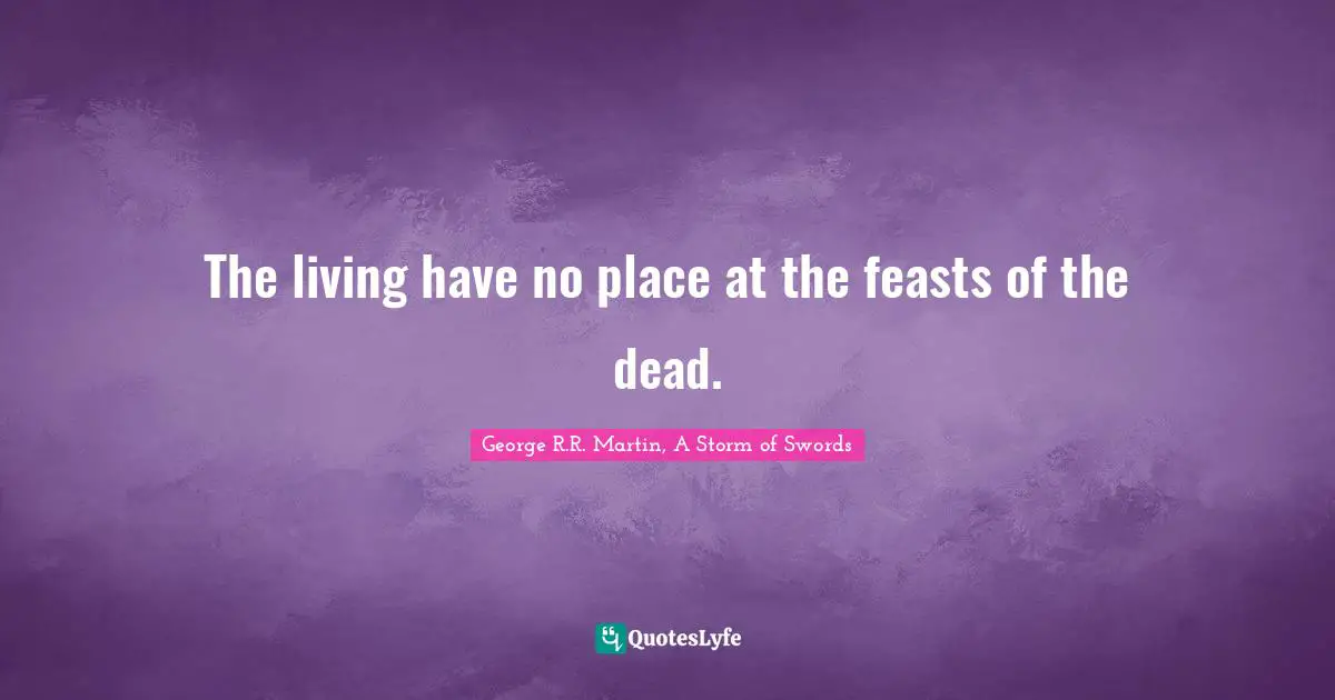 George R.R. Martin, A Storm Of Swords Quotes: "The living have no place at the feasts of the dead."