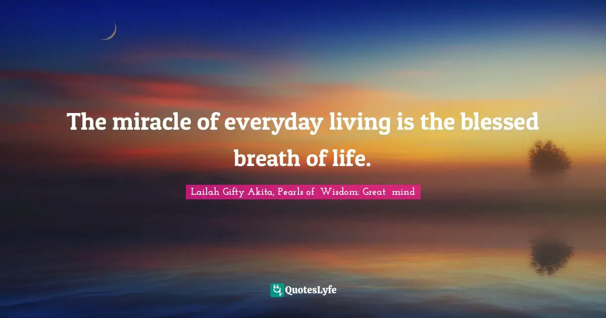 The miracle of everyday living is the blessed breath of life.