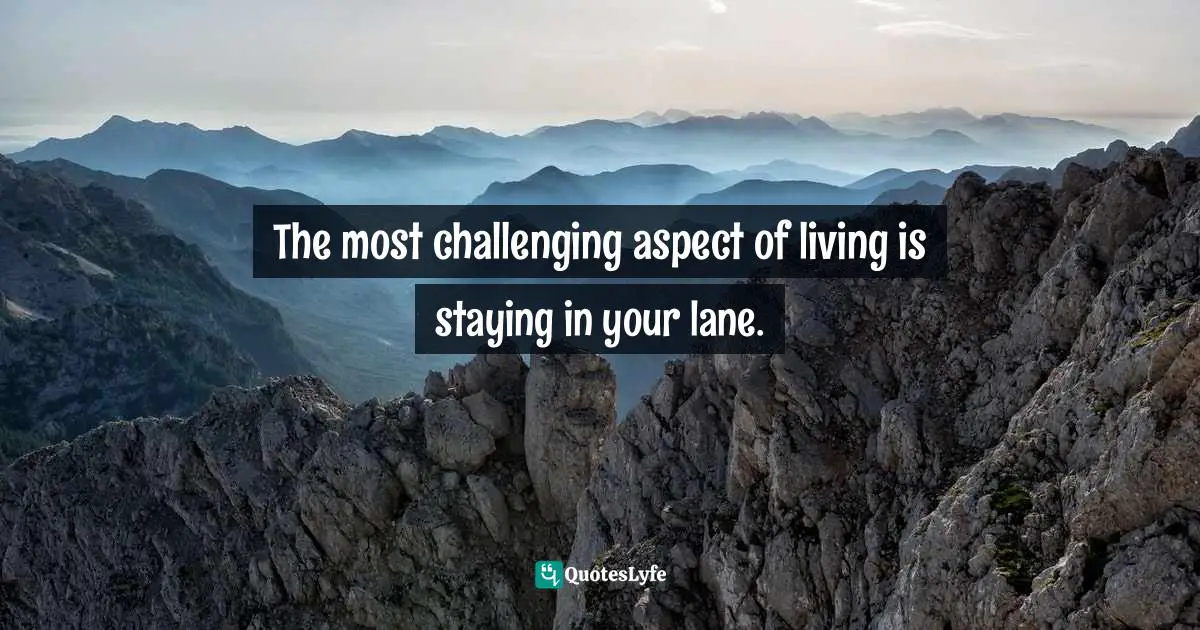 The most challenging aspect of living is staying in your lane.