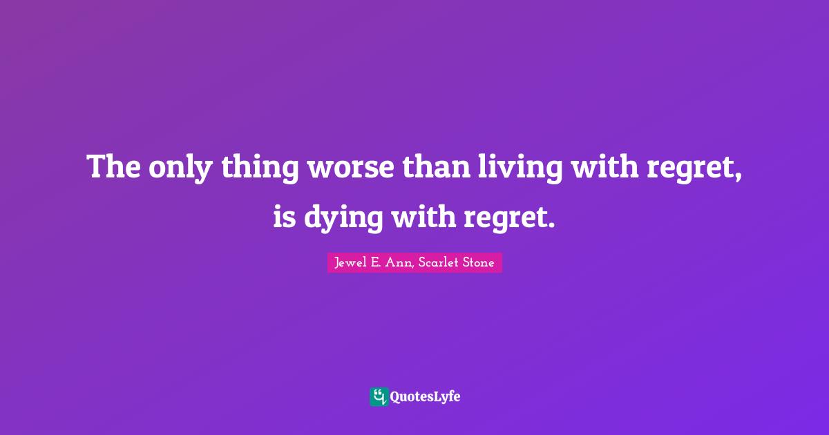 The only thing worse than living with regret, is dying with regret.