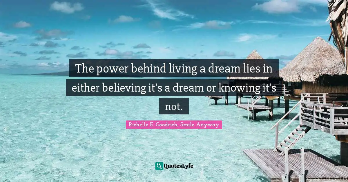 The power behind living a dream lies in either believing it's a dream or knowing it's not.