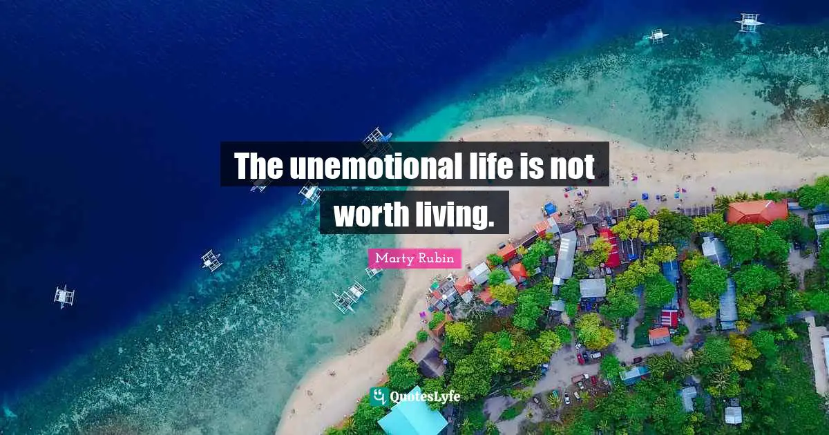The unemotional life is not worth living.