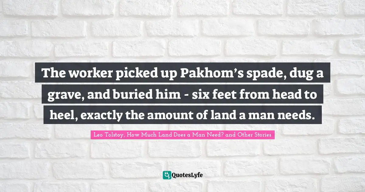 The worker picked up Pakhom’s spade, dug a grave, and buried him - six feet from head to heel, exactly the amount of land a man needs.
