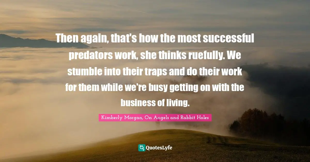 Then again, that's how the most successful predators work, she thinks ruefully. We stumble into their traps and do their work for them while we're busy getting on with the business of living.